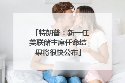 特朗普：新一任美联储主席任命结果将很快公布