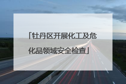 牡丹区开展化工及危化品领域安全检查