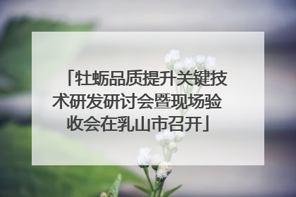 牡蛎品质提升关键技术研发研讨会暨现场验收会在乳山市召开