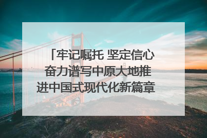 牢记嘱托 坚定信心 奋力谱写中原大地推进中国式现代化新篇章（六）河南绘就“行走河南·读懂中国”新画卷丨牢记嘱托谱新篇