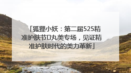 狐狸小妖：第二届525精准护肤节✖丸美专场，见证精准护肤时代的美力革新