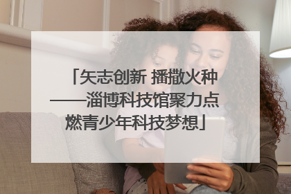 矢志创新 播撒火种——淄博科技馆聚力点燃青少年科技梦想