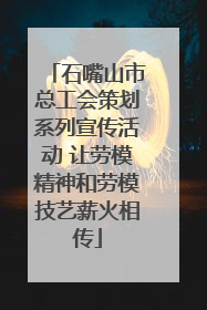 石嘴山市总工会策划系列宣传活动 让劳模精神和劳模技艺薪火相传