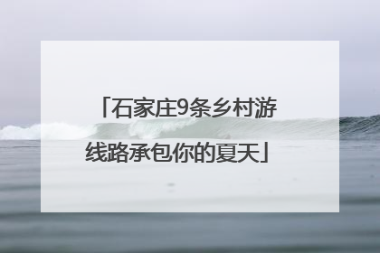 石家庄9条乡村游线路承包你的夏天