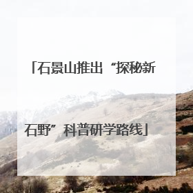 石景山推出“探秘新石野”科普研学路线