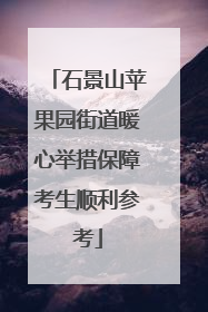 石景山苹果园街道暖心举措保障考生顺利参考