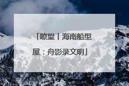 瞭望丨海南船型屋：舟影录文明