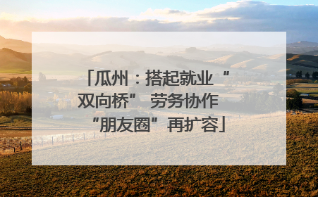 瓜州：搭起就业“双向桥” 劳务协作“朋友圈”再扩容