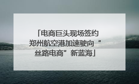 电商巨头现场签约 郑州航空港加速驶向“丝路电商”新蓝海