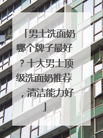 男士洗面奶哪个牌子最好？十大男士顶级洗面奶推荐，清洁能力好