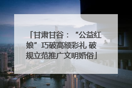 甘肃甘谷：“公益红娘”巧破高额彩礼 破规立范推广文明婚俗
