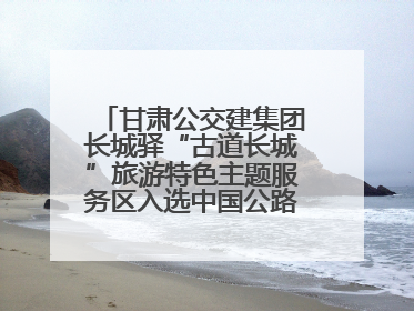 甘肃公交建集团长城驿“古道长城”旅游特色主题服务区入选中国公路学会“2025年度交通与旅游融合创新项目”