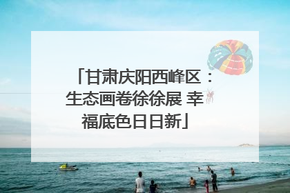 甘肃庆阳西峰区：生态画卷徐徐展 幸福底色日日新