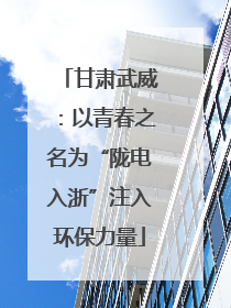 甘肃武威：以青春之名为“陇电入浙”注入环保力量