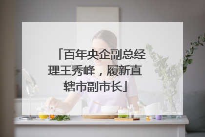 百年央企副总经理王秀峰，履新直辖市副市长