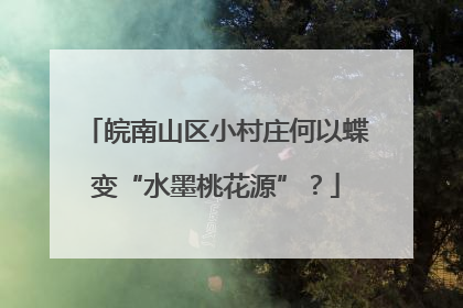 皖南山区小村庄何以蝶变“水墨桃花源”？