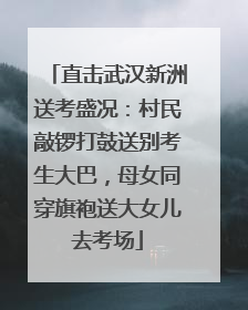 直击武汉新洲送考盛况：村民敲锣打鼓送别考生大巴，母女同穿旗袍送大女儿去考场