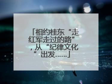 相约桂东“走红军走过的路”，从“纪律文化”出发……