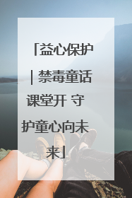 益心保护｜禁毒童话课堂开 守护童心向未来