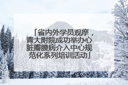 省内外学员观摩，青大附院成功举办心脏瓣膜病介入中心规范化系列培训活动
