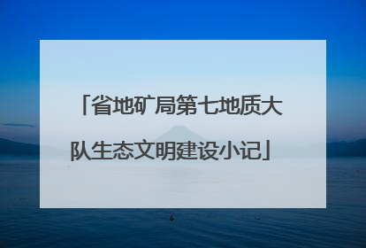 省地矿局第七地质大队生态文明建设小记