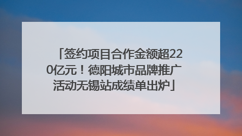 签约项目合作金额超220亿元！德阳城市品牌推广活动无锡站成绩单出炉