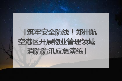 筑牢安全防线！郑州航空港区开展物业管理领域消防防汛应急演练