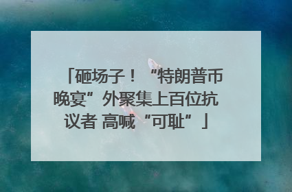 砸场子！“特朗普币晚宴”外聚集上百位抗议者 高喊“可耻”