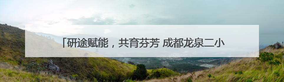 研途赋能，共育芬芳 成都龙泉二小与这所学校开展家校共育研讨活动