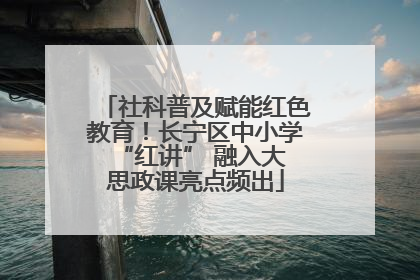 社科普及赋能红色教育！长宁区中小学 “红讲” 融入大思政课亮点频出