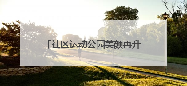 社区运动公园美颜再升级，老友球局约起来