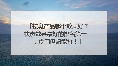 祛斑产品哪个效果好？祛斑效果最好的排名第一，冷门但超能打！
