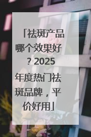祛斑产品哪个效果好？2025年度热门祛斑品牌，平价好用