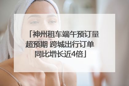 神州租车端午预订量超预期 跨城出行订单同比增长近4倍