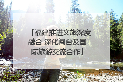 福建推进文旅深度融合 深化闽台及国际旅游交流合作