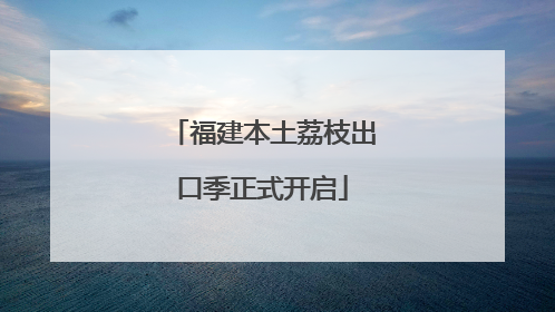 福建本土荔枝出口季正式开启
