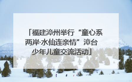 福建漳州举行“童心系两岸·水仙连亲情”漳台少年儿童交流活动
