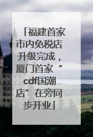 福建首家市内免税店升级完成，厦门首家“cdf国潮店”在旁同步开业