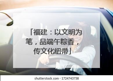 福建：以文明为笔，品端午粽香，传文化纽带