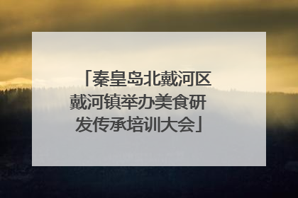 秦皇岛北戴河区戴河镇举办美食研发传承培训大会