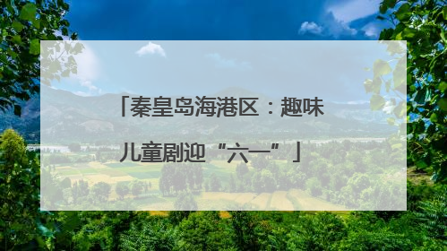 秦皇岛海港区：趣味儿童剧迎“六一”