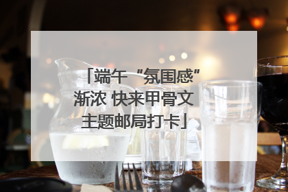 端午“氛围感”渐浓 快来甲骨文主题邮局打卡