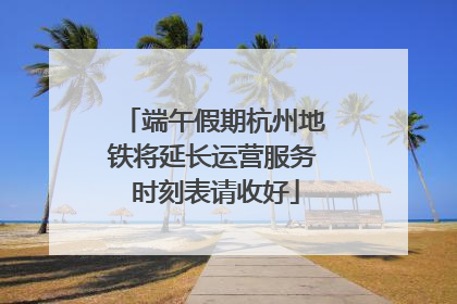 端午假期杭州地铁将延长运营服务 时刻表请收好