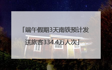 端午假期3天南铁预计发送旅客334.4万人次