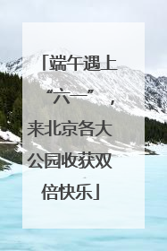 端午遇上“六一”，来北京各大公园收获双倍快乐