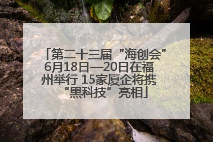 第二十三届“海创会”6月18日—20日在福州举行 15家厦企将携“黑科技”亮相