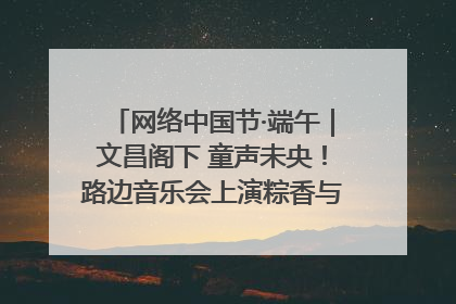 网络中国节·端午｜文昌阁下 童声未央！路边音乐会上演粽香与童真的诗意交响