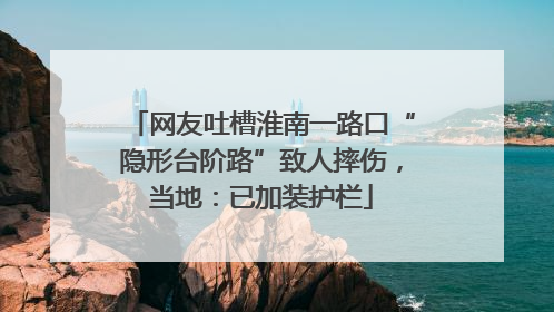 网友吐槽淮南一路口“隐形台阶路”致人摔伤，当地：已加装护栏