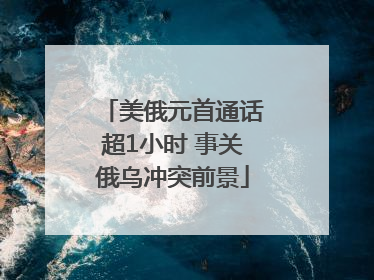 美俄元首通话超1小时 事关俄乌冲突前景