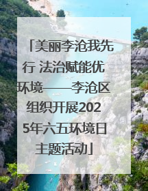 美丽李沧我先行 法治赋能优环境——李沧区组织开展2025年六五环境日主题活动